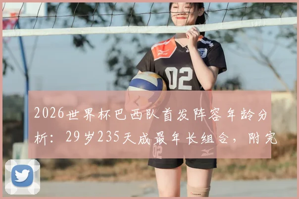 2026世界杯巴西队首发阵容年龄分析:29岁235天成最年长组合,附完整名单及年龄结构解读