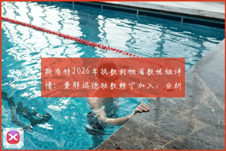 斯洛特2026年执教利物浦教练组详情：费耶诺德助教赖宁加入，分析新团队构成与战术影响