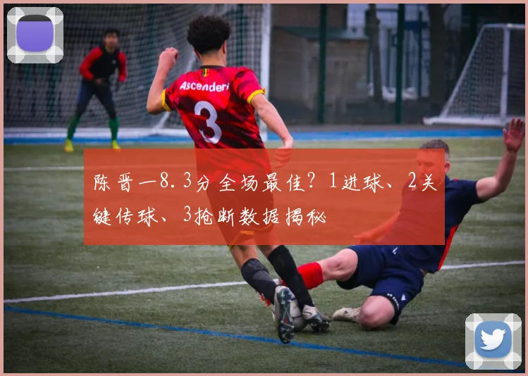 陈晋一8.3分全场最佳？1进球、2关键传球、3抢断数据揭秘