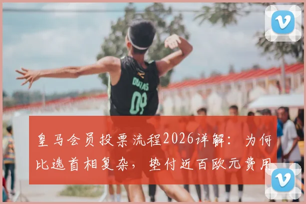 皇马会员投票流程2026详解:为何比选首相复杂,垫付近百欧元费用能否退还?会员权益深度解析