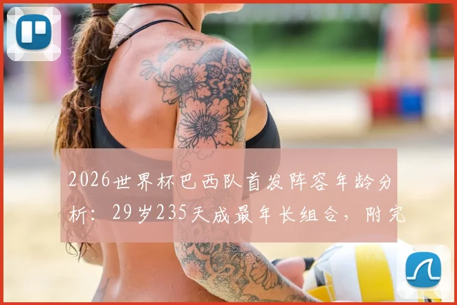 2026世界杯巴西队首发阵容年龄分析：29岁235天成最年长组合，附完整名单及年龄结构解读