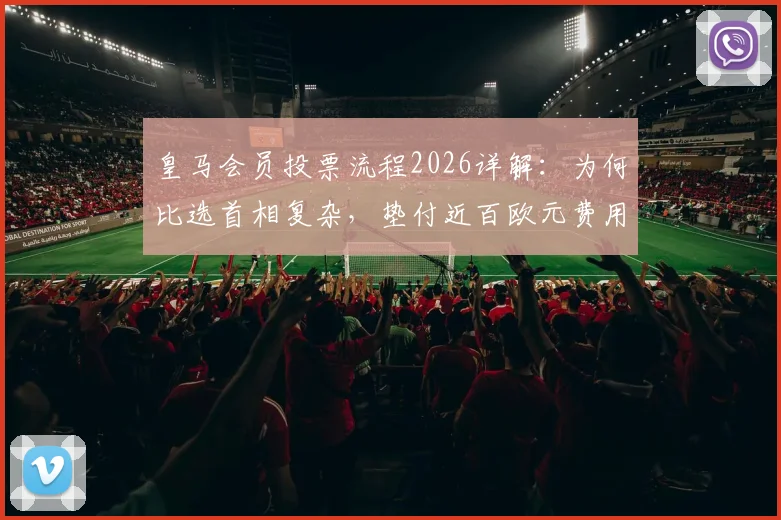 皇马会员投票流程2026详解：为何比选首相复杂，垫付近百欧元费用能否退还？会员权益深度解析