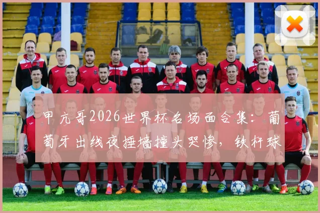 甲亢哥2026世界杯名场面合集：葡萄牙出线夜捶墙撞头哭惨，铁杆球迷真实反应引热议