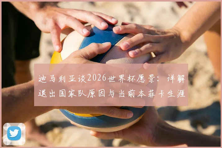 迪马利亚谈2026世界杯愿景:详解退出国家队原因与当前本菲卡生涯,回顾天使的阿根廷岁月