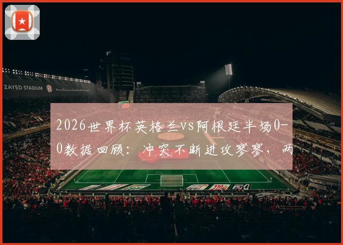 2026世界杯英格兰vs阿根廷半场0-0数据回顾：冲突不断进攻寥寥，两队战术保守原因分析