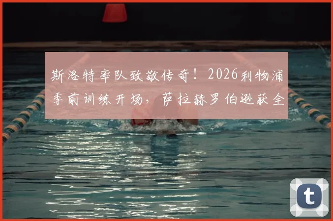 斯洛特率队致敬传奇!2026利物浦季前训练开场,萨拉赫罗伯逊获全队献礼视频实录