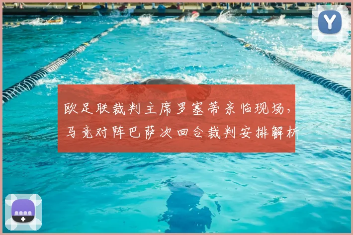欧足联裁判主席罗塞蒂亲临现场，马竞对阵巴萨次回合裁判安排解析与历史观战影响分析