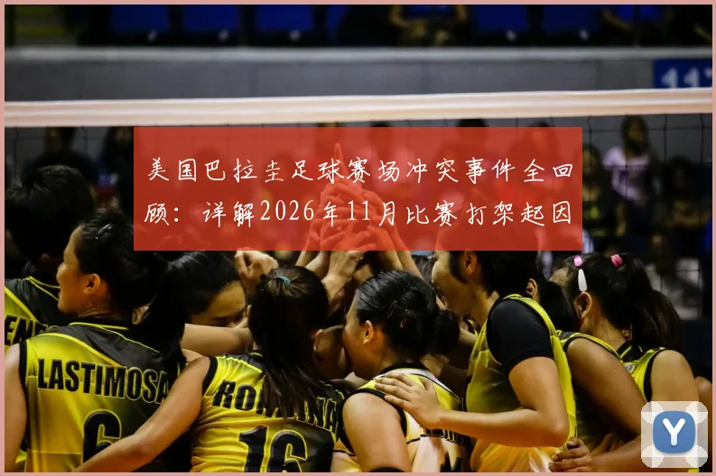 美国巴拉圭足球赛场冲突事件全回顾：详解2026年11月比赛打架起因、处罚结果及两队恩怨史（附视频）