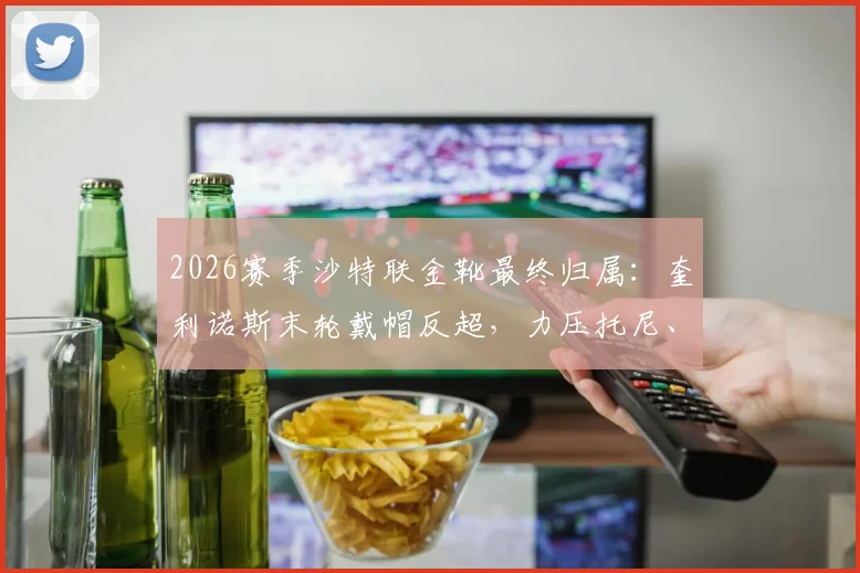 2026赛季沙特联金靴最终归属：奎利诺斯末轮戴帽反超，力压托尼、C罗登顶射手榜