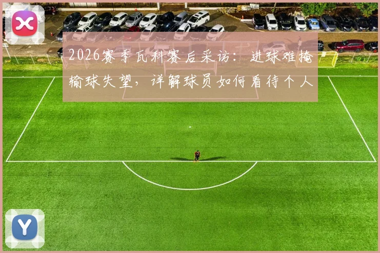 2026赛季瓦科赛后采访：进球难掩输球失望，详解球员如何看待个人表现与团队失利，附球队拼搏声明