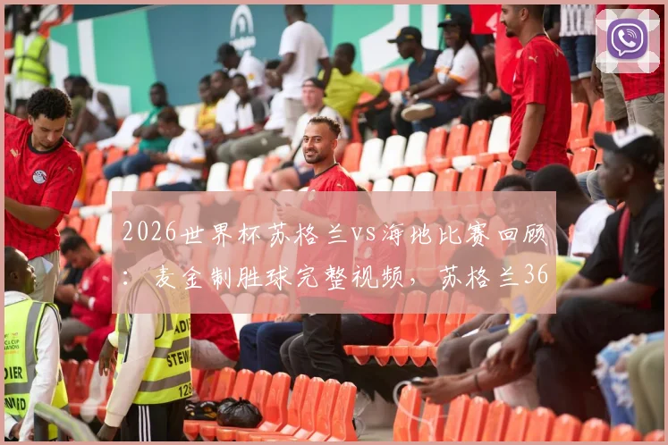2026世界杯苏格兰vs海地比赛回顾：麦金制胜球完整视频，苏格兰36年首胜出线形势分析