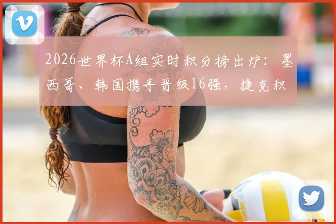 2026世界杯A组实时积分榜出炉：墨西哥、韩国携手晋级16强，捷克积2分位列第三