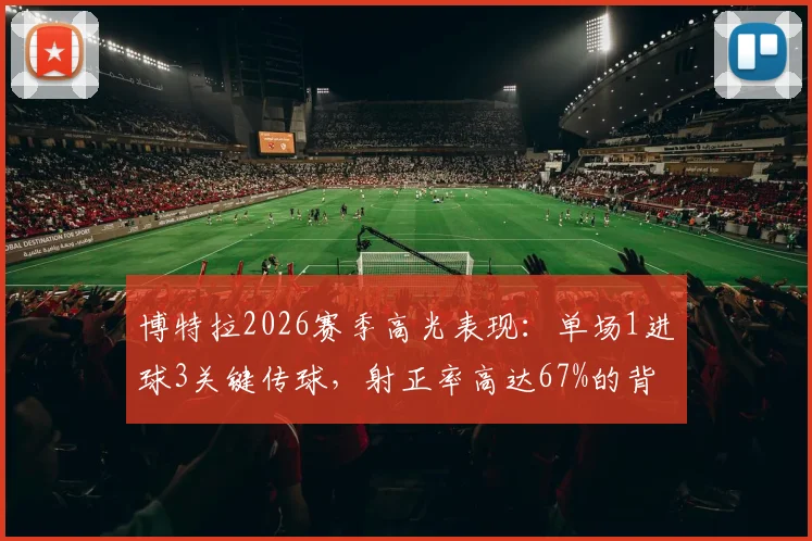 博特拉2026赛季高光表现:单场1进球3关键传球,射正率高达67%的背后分析