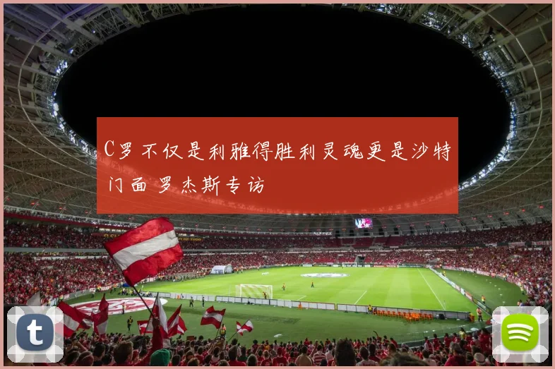 C罗不仅是利雅得胜利灵魂更是沙特门面 罗杰斯专访