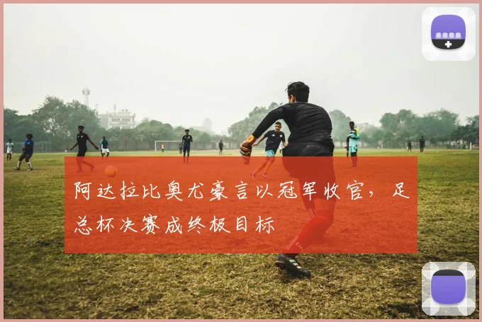 阿达拉比奥尤豪言以冠军收官,足总杯决赛成终极目标