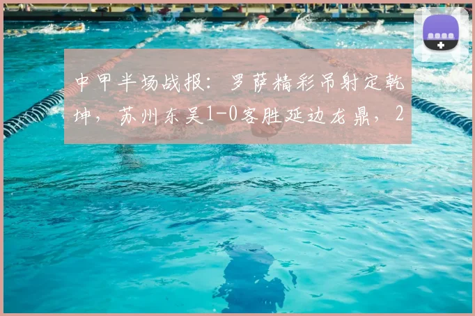 中甲半场战报:罗萨精彩吊射定乾坤,苏州东吴1-0客胜延边龙鼎,2026赛季关键三分到手