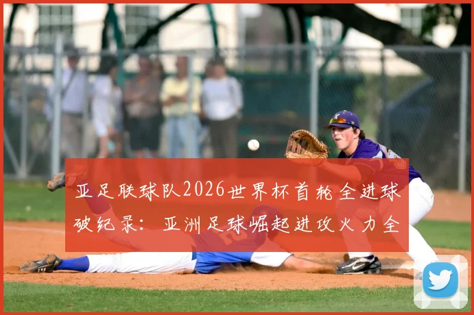 亚足联球队2026世界杯首轮全进球破纪录:亚洲足球崛起进攻火力全解析,告别鱼腩时代
