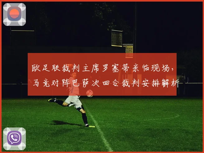 欧足联裁判主席罗塞蒂亲临现场,马竞对阵巴萨次回合裁判安排解析与历史观战影响分析