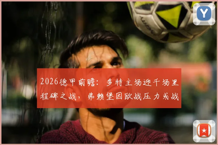 2026德甲前瞻：多特主场迎千场里程碑之战，弗赖堡因欧战压力或战略性轮换