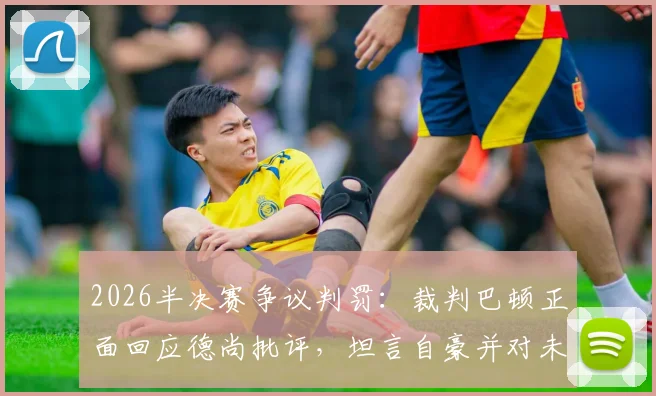 2026半决赛争议判罚：裁判巴顿正面回应德尚批评，坦言自豪并对未来充满信心