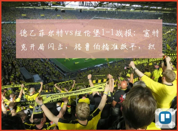 德乙菲尔特vs纽伦堡1-1战报:富特克开局闪击,格鲁伯精准扳平,积分榜形势深度解析