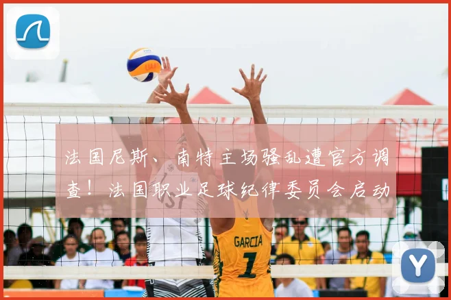 法国尼斯、南特主场骚乱遭官方调查！法国职业足球纪律委员会启动2026纪律程序，详解后续处理流程与潜在处罚