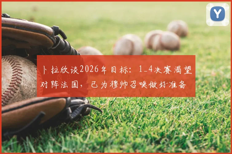 卜拉欣谈2026年目标：1_4决赛渴望对阵法国，已为穆帅召唤做好准备