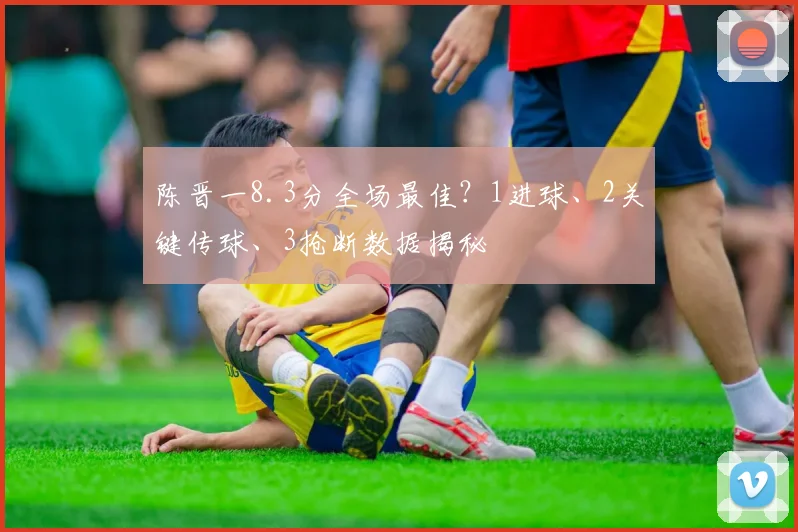 陈晋一8.3分全场最佳?1进球、2关键传球、3抢断数据揭秘