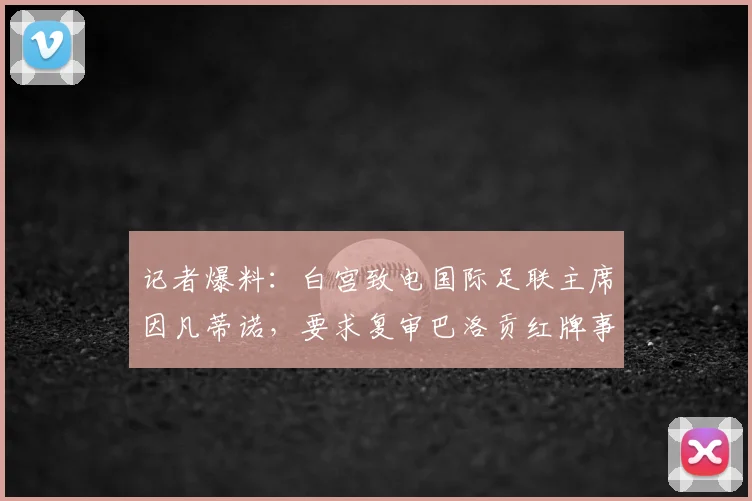 记者爆料：白宫致电国际足联主席因凡蒂诺，要求复审巴洛贡红牌事件始末与后续影响分析