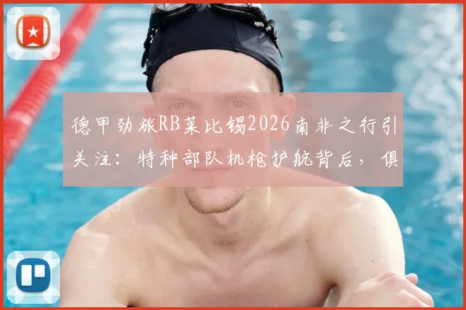德甲劲旅RB莱比锡2026南非之行引关注：特种部队机枪护航背后，俱乐部海外拓展与高风险地区商业活动的特殊安保解读