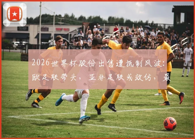 2026世界杯股份出售遭抵制风波：欧足联带头，亚非足联或效仿，最新进展解读