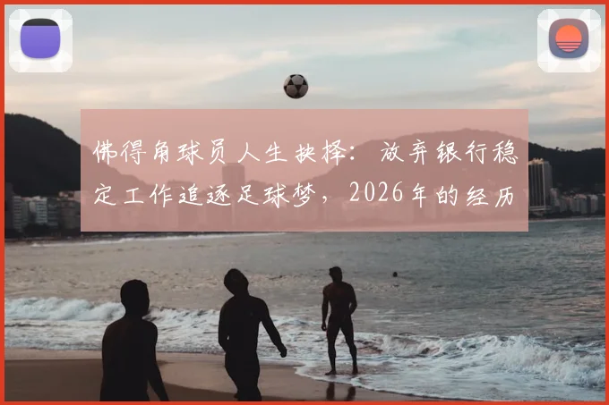 佛得角球员人生抉择：放弃银行稳定工作追逐足球梦，2026年的经历堪称奇迹