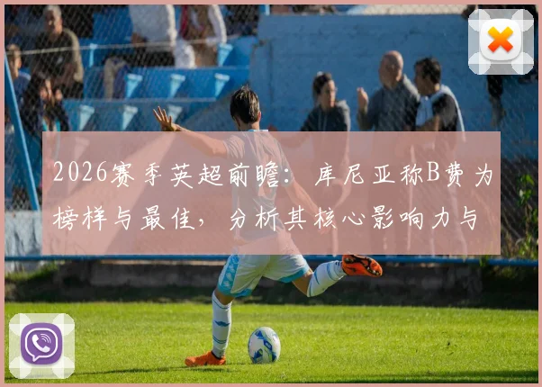 2026赛季英超前瞻：库尼亚称B费为榜样与最佳，分析其核心影响力与赛季走势