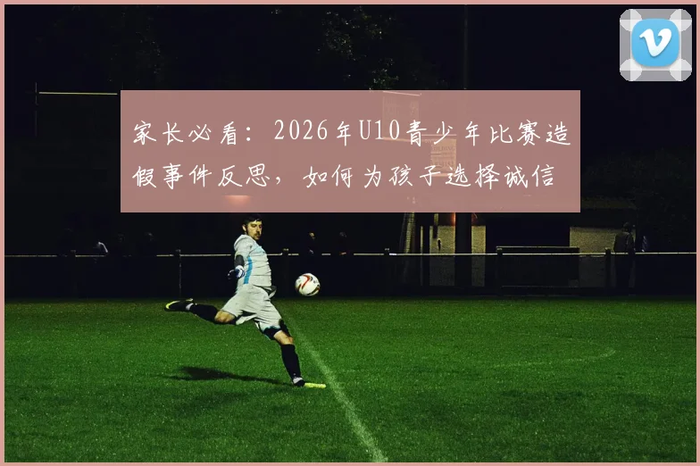 家长必看：2026年U10青少年比赛造假事件反思，如何为孩子选择诚信体育机构？