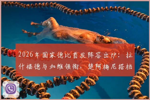 2026年国家德比首发阵容出炉:拉什福德与加维领衔,楚阿梅尼搭档贡萨洛出战引发热议