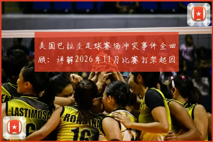 美国巴拉圭足球赛场冲突事件全回顾：详解2026年11月比赛打架起因、处罚结果及两队恩怨史（附视频）